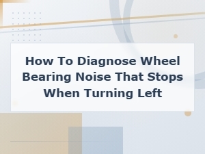 How to Diagnose Wheel Bearing Noise That Stops When Turning Left