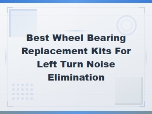 Best Wheel Bearing Replacement Kits to Eliminate Left Turn Noise